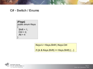 C# - Switch / Enums [Flags]  public enum Keys {  Shift = 1,  Ctrl = 2,  Alt = 4  } Keys k = Keys.Shift | Keys.Ctrl if ((k & Keys.Shift) == Keys.Shift) {…} 
