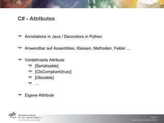 C# - Attributes Annotations in Java / Decorators in Python Anwendbar auf Assemblies, Klassen, Methoden, Felder … Vordefinierte Attribute [Serializable] [ClsCompliant(true)] [Obsolete] … Eigene Attribute 
