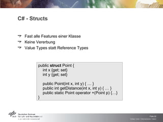 C# - Structs Fast alle Features einer Klasse Keine Vererbung Value Types statt Reference Types public  struct  Point {    int x {get; set} int y {get; set} public Point(int x, int y) { … } public int getDistance(int x, int y) { … } public static Point operator +(Point p) {…} }  