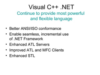Visual C++ .NET
Continue to provide most powerful
and flexible language
• Better ANSI/ISO conformance
• Enable seamless, incremental use
of .NET Framework
• Enhanced ATL Servers
• Improved ATL and MFC Clients
• Enhanced STL
 