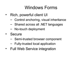 Windows Forms
• Rich, powerful client UI
– Control anchoring, visual inheritance
– Shared across all .NET languages
– No-touch deployment
• Secure
– Semi-trusted browser component
– Fully-trusted local application
• Full Web Service integration
 
