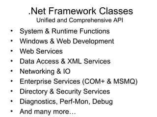 • System & Runtime Functions
• Windows & Web Development
• Web Services
• Data Access & XML Services
• Networking & IO
• Enterprise Services (COM+ & MSMQ)
• Directory & Security Services
• Diagnostics, Perf-Mon, Debug
• And many more…
.Net Framework Classes
Unified and Comprehensive API
 