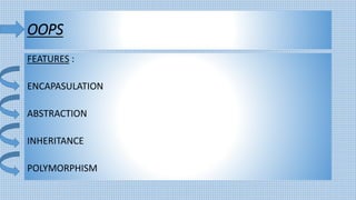 OOPS
FEATURES :
ENCAPASULATION
ABSTRACTION
INHERITANCE
POLYMORPHISM
 