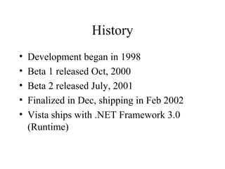 History 
• Development began in 1998 
• Beta 1 released Oct, 2000 
• Beta 2 released July, 2001 
• Finalized in Dec, shipping in Feb 2002 
• Vista ships with .NET Framework 3.0 
(Runtime) 
 