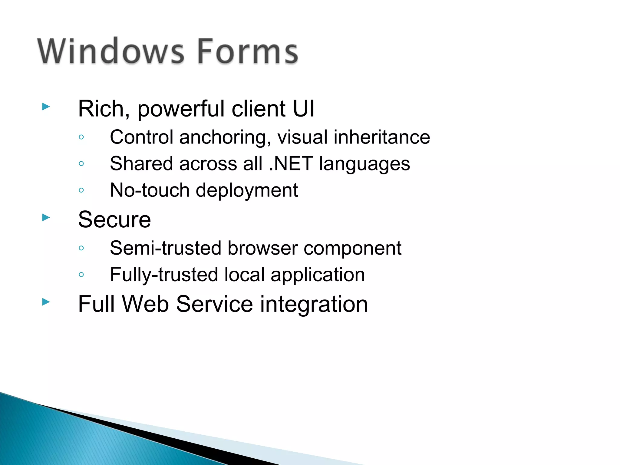  Rich, powerful client UI
◦ Control anchoring, visual inheritance
◦ Shared across all .NET languages
◦ No-touch deployment
 Secure
◦ Semi-trusted browser component
◦ Fully-trusted local application
 Full Web Service integration
 