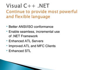  Better ANSI/ISO conformance
 Enable seamless, incremental use
of .NET Framework
 Enhanced ATL Servers
 Improved ATL and MFC Clients
 Enhanced STL
 