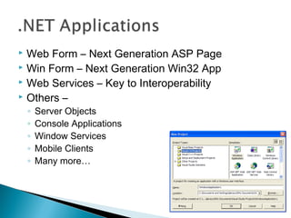  Web Form – Next Generation ASP Page
 Win Form – Next Generation Win32 App
 Web Services – Key to Interoperability
 Others –
◦ Server Objects
◦ Console Applications
◦ Window Services
◦ Mobile Clients
◦ Many more…
 