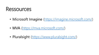 Ressources
• Microsoft Imagine (https://imagine.microsoft.com/)
• MVA (https://mva.microsoft.com/)
• Pluralsight (https://www.pluralsight.com/)
 