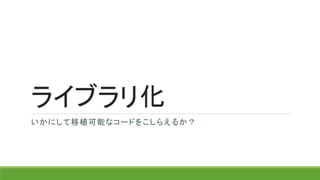 ライブラリ化
いかにして移植可能なコードをこしらえるか？
 