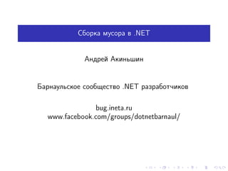 Сборка мусора в .NET
Андрей Акиньшин
Барнаульское сообщество .NET разработчиков
bug.ineta.ru
www.facebook.com/groups/dotnetbarnaul/
 