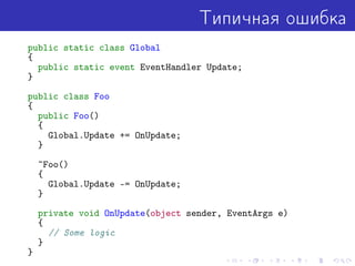 Типичная ошибка
public static class Global
{
public static event EventHandler Update;
}
public class Foo
{
public Foo()
{
Global.Update += OnUpdate;
}
~Foo()
{
Global.Update -= OnUpdate;
}
private void OnUpdate(object sender, EventArgs e)
{
// Some logic
}
}
 