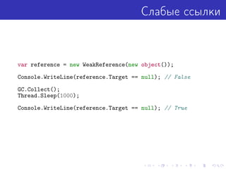 Слабые ссылки
var reference = new WeakReference(new object());
Console.WriteLine(reference.Target == null); // False
GC.Collect();
Thread.Sleep(1000);
Console.WriteLine(reference.Target == null); // True
 