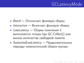 GCLatencyMode
• Batch — Отключает фоновую сборку
• Interactive — Включает фоновую сборку
• LowLatency — Сборка поколения 2
выполняется только при GC.Collect() или
малом количестве свободной памяти
• SustainedLowLatency — Продолжительные
периоды нежелательной сборки мусора
 