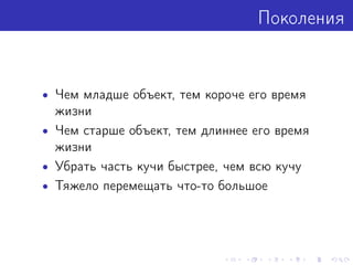 Поколения
• Чем младше объект, тем короче его время
жизни
• Чем старше объект, тем длиннее его время
жизни
• Убрать часть кучи быстрее, чем всю кучу
• Тяжело перемещать что-то большое
 