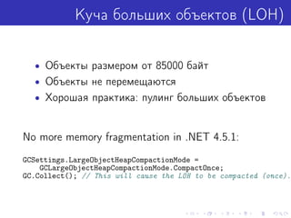 Куча больших объектов (LOH)
• Объекты размером от 85000 байт
• Объекты не перемещаются
• Хорошая практика: пулинг больших объектов
No more memory fragmentation in .NET 4.5.1:
GCSettings.LargeObjectHeapCompactionMode =
GCLargeObjectHeapCompactionMode.CompactOnce;
GC.Collect(); // This will cause the LOH to be compacted (once).
 