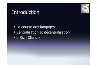 Introduction

• La course aux langages
• Centralisation et décentralisation
• « Rich Client »
 
