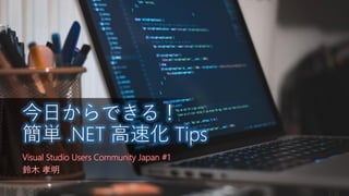 Visual Studio Users Community Japan #1
鈴木 孝明
今日からできる！
簡単 .NET 高速化 Tips
 