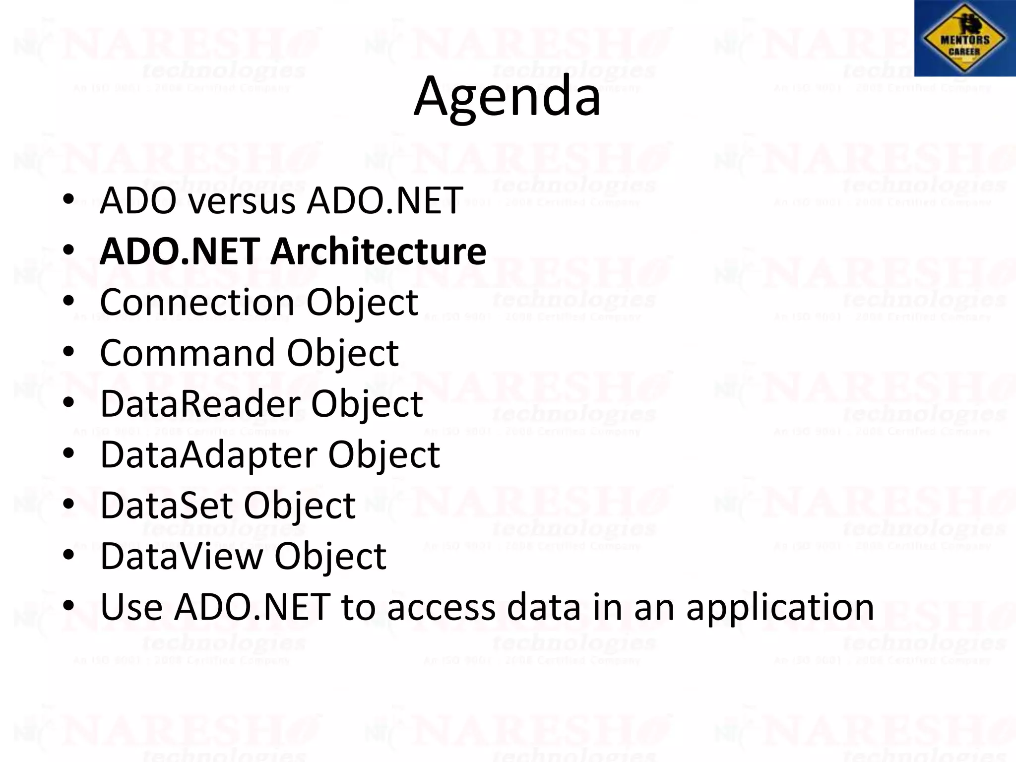 Agenda
• ADO versus ADO.NET
• ADO.NET Architecture
• Connection Object
• Command Object
• DataReader Object
• DataAdapter Object
• DataSet Object
• DataView Object
• Use ADO.NET to access data in an application
 