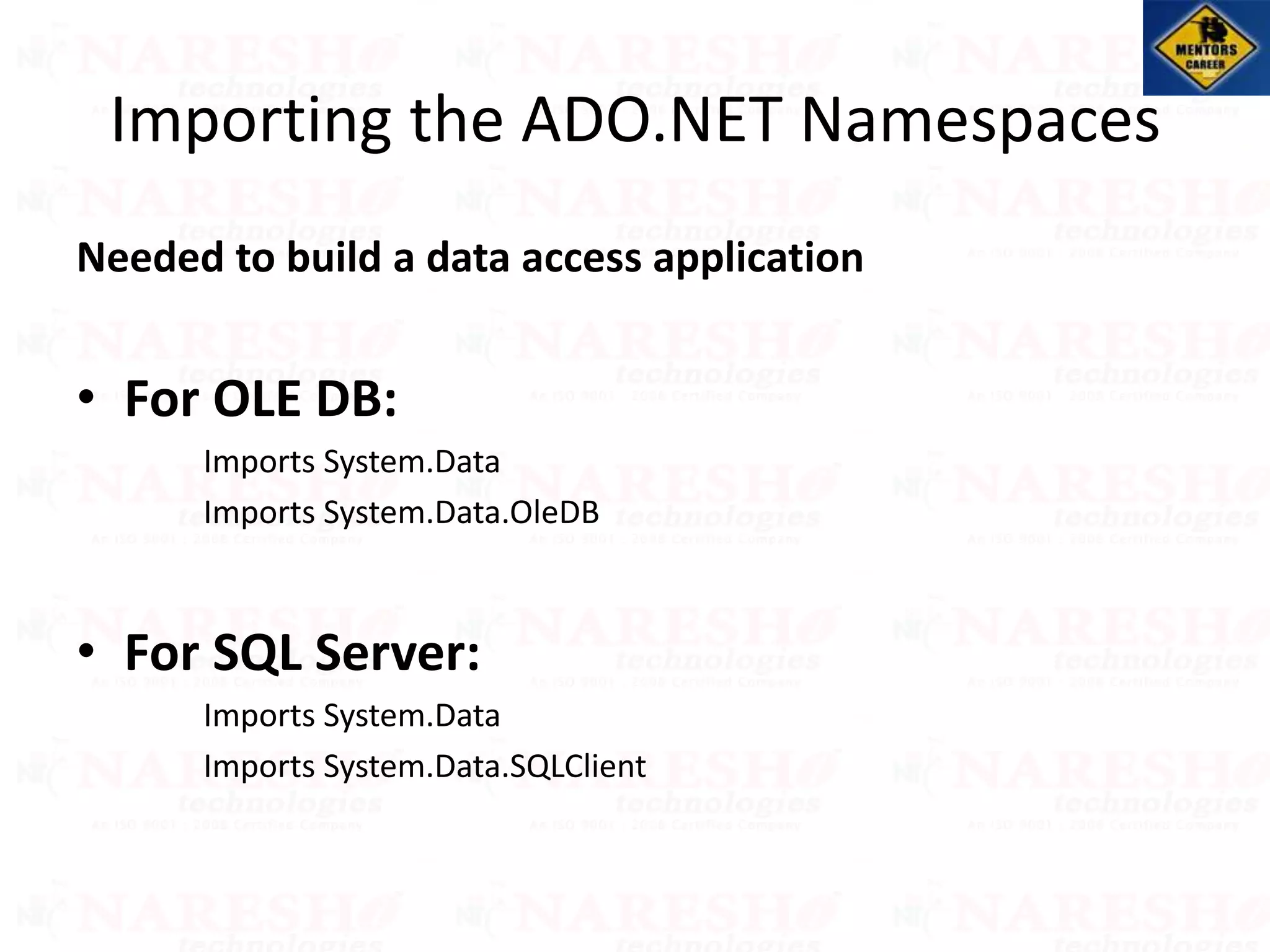 Importing the ADO.NET Namespaces
Needed to build a data access application
• For OLE DB:
Imports System.Data
Imports System.Data.OleDB
• For SQL Server:
Imports System.Data
Imports System.Data.SQLClient
 