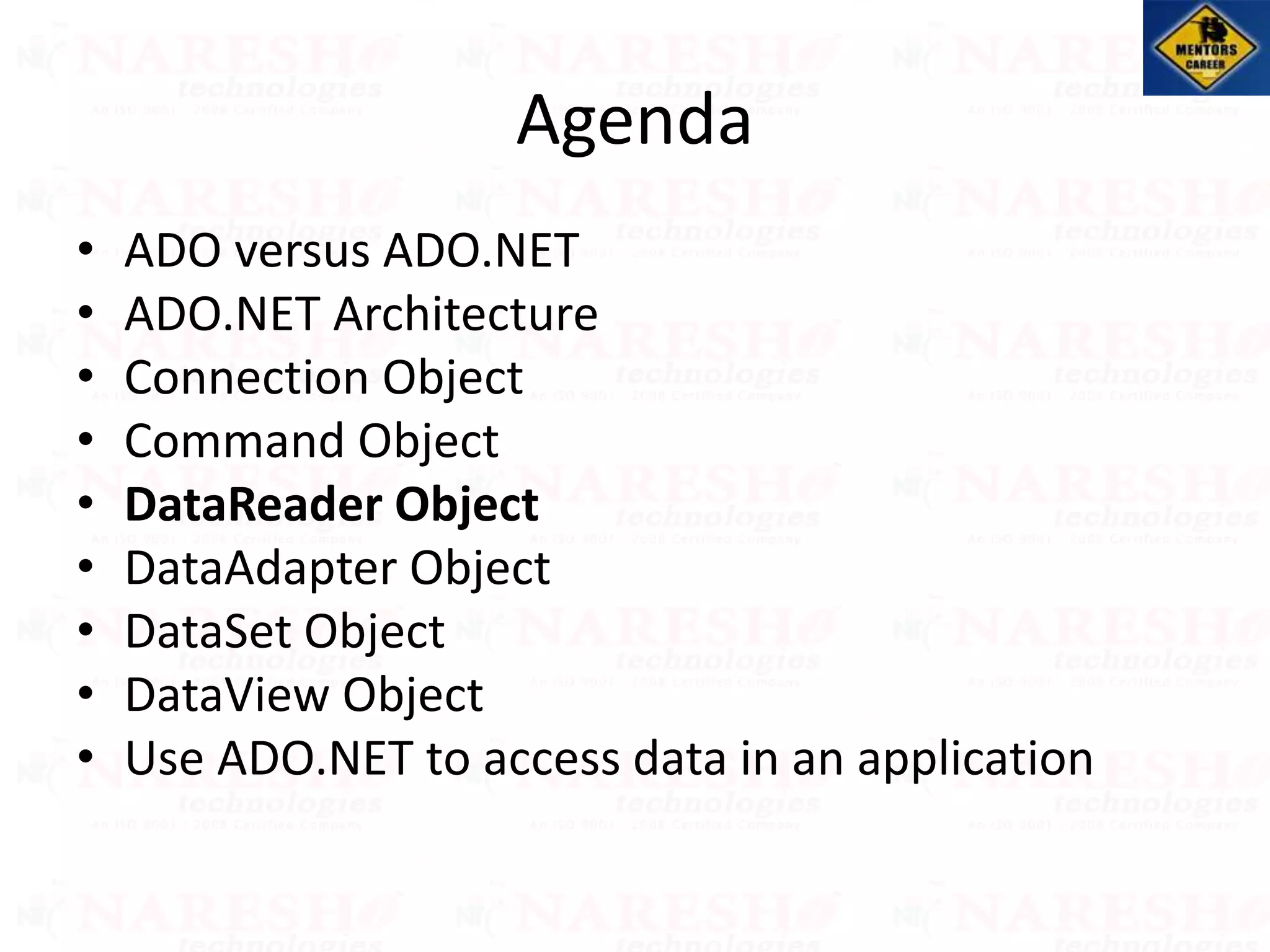 Agenda
• ADO versus ADO.NET
• ADO.NET Architecture
• Connection Object
• Command Object
• DataReader Object
• DataAdapter Object
• DataSet Object
• DataView Object
• Use ADO.NET to access data in an application
 