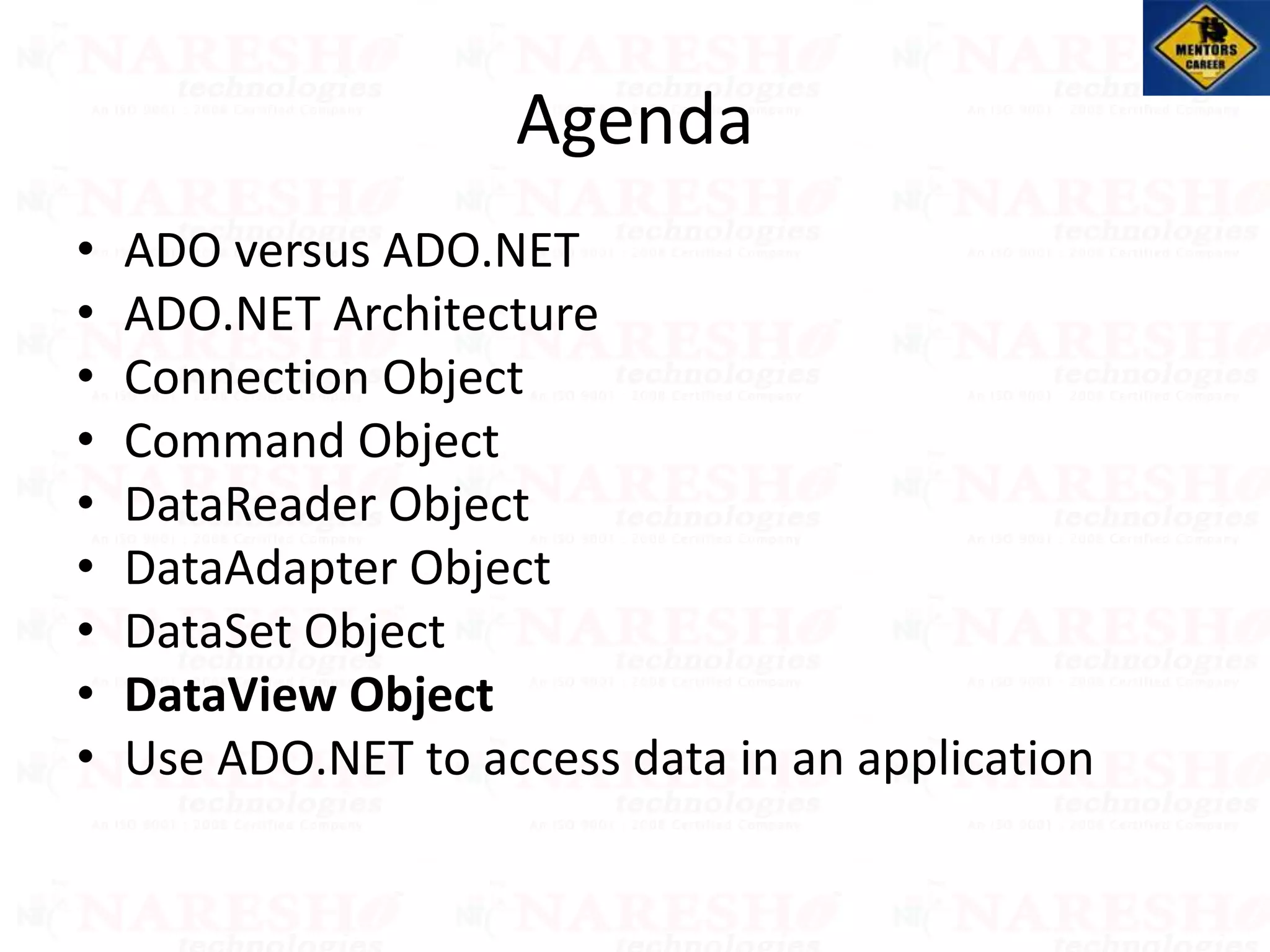 Agenda
• ADO versus ADO.NET
• ADO.NET Architecture
• Connection Object
• Command Object
• DataReader Object
• DataAdapter Object
• DataSet Object
• DataView Object
• Use ADO.NET to access data in an application
 