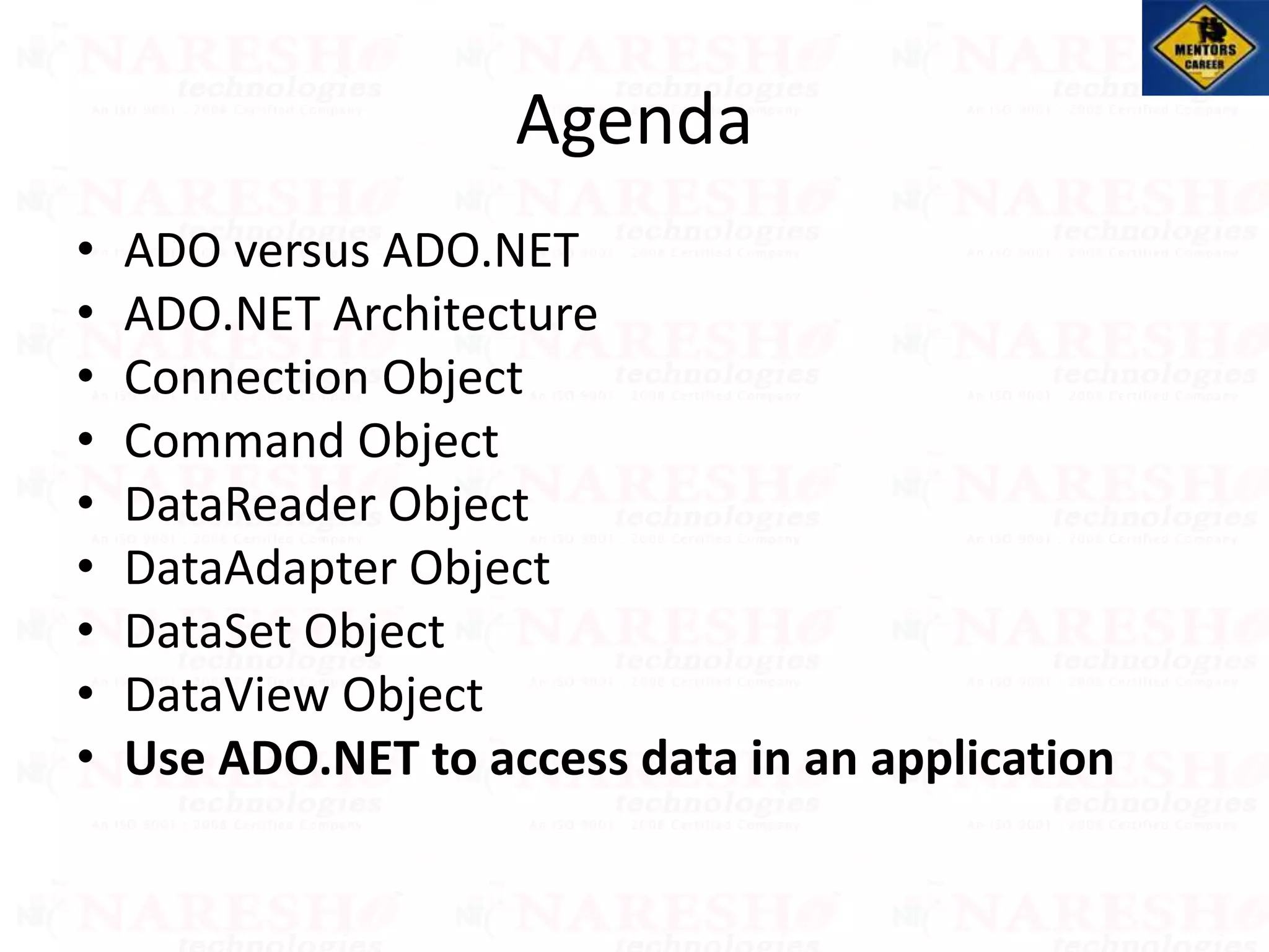 Agenda
• ADO versus ADO.NET
• ADO.NET Architecture
• Connection Object
• Command Object
• DataReader Object
• DataAdapter Object
• DataSet Object
• DataView Object
• Use ADO.NET to access data in an application
 
