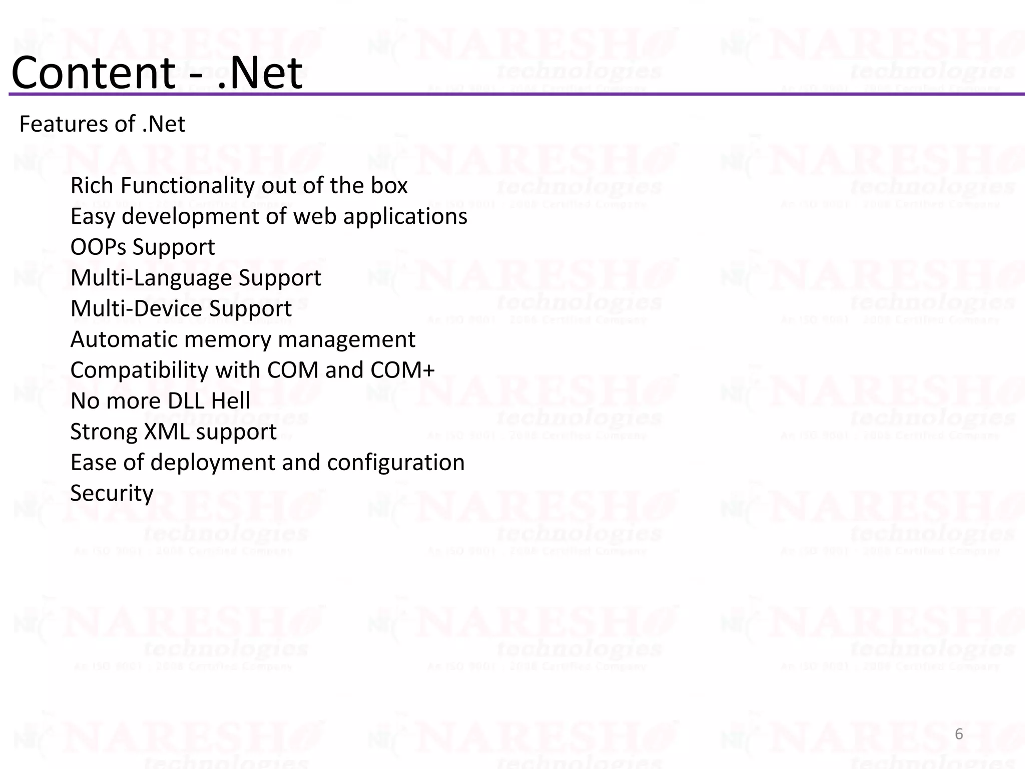 Content - .Net
Features of .Net
Rich Functionality out of the box
Easy development of web applications
OOPs Support
Multi-Language Support
Multi-Device Support
Automatic memory management
Compatibility with COM and COM+
No more DLL Hell
Strong XML support
Ease of deployment and configuration
Security
6
 
