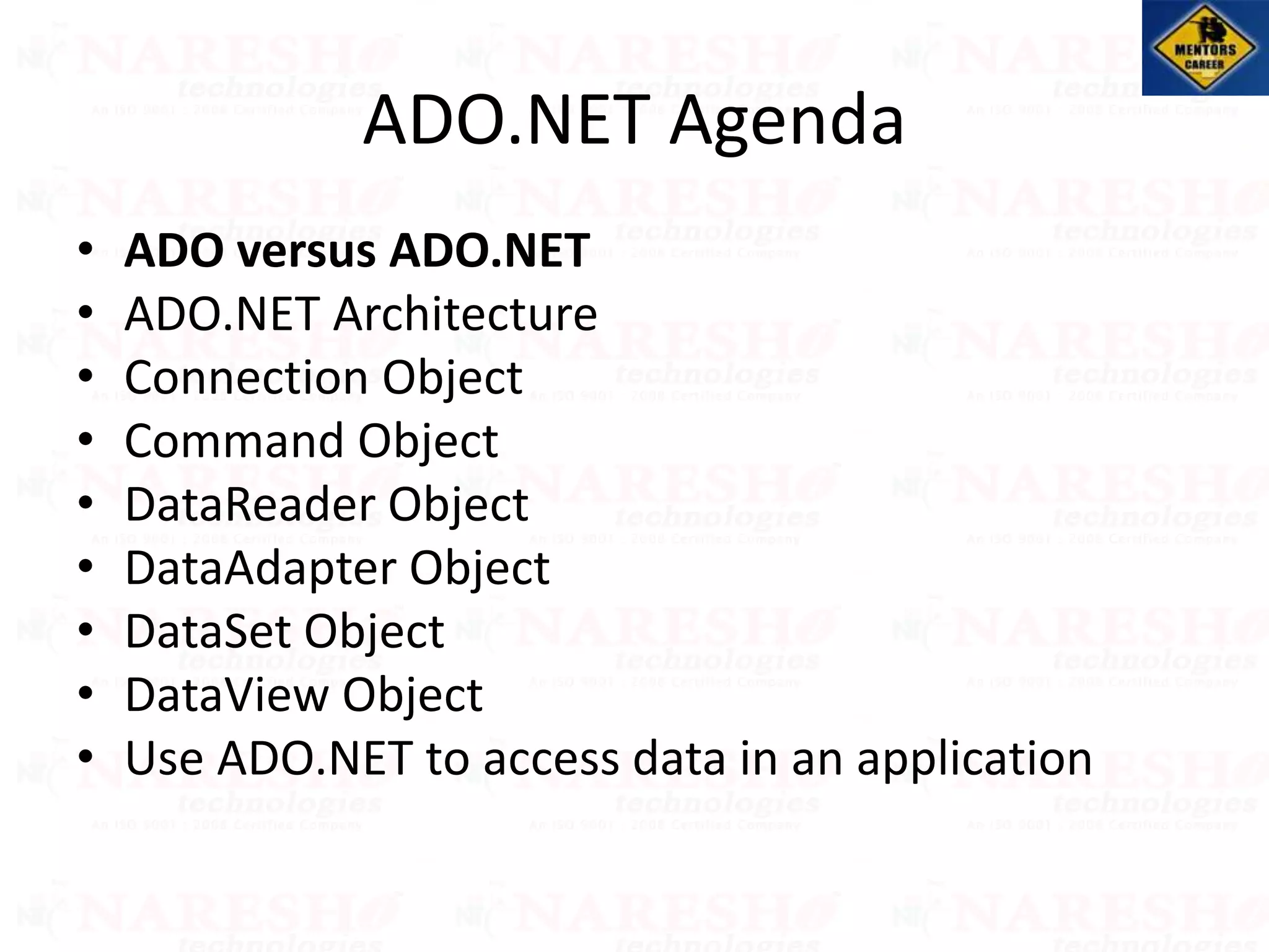 ADO.NET Agenda
• ADO versus ADO.NET
• ADO.NET Architecture
• Connection Object
• Command Object
• DataReader Object
• DataAdapter Object
• DataSet Object
• DataView Object
• Use ADO.NET to access data in an application
 
