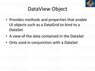 DataView Object
• Provides methods and properties that enable
UI objects such as a DataGrid to bind to a
DataSet
• A view of the data contained in the DataSet
• Only used in conjunction with a DataSet
 