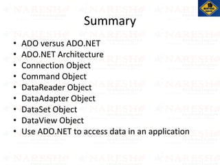 Summary
• ADO versus ADO.NET
• ADO.NET Architecture
• Connection Object
• Command Object
• DataReader Object
• DataAdapter Object
• DataSet Object
• DataView Object
• Use ADO.NET to access data in an application
 