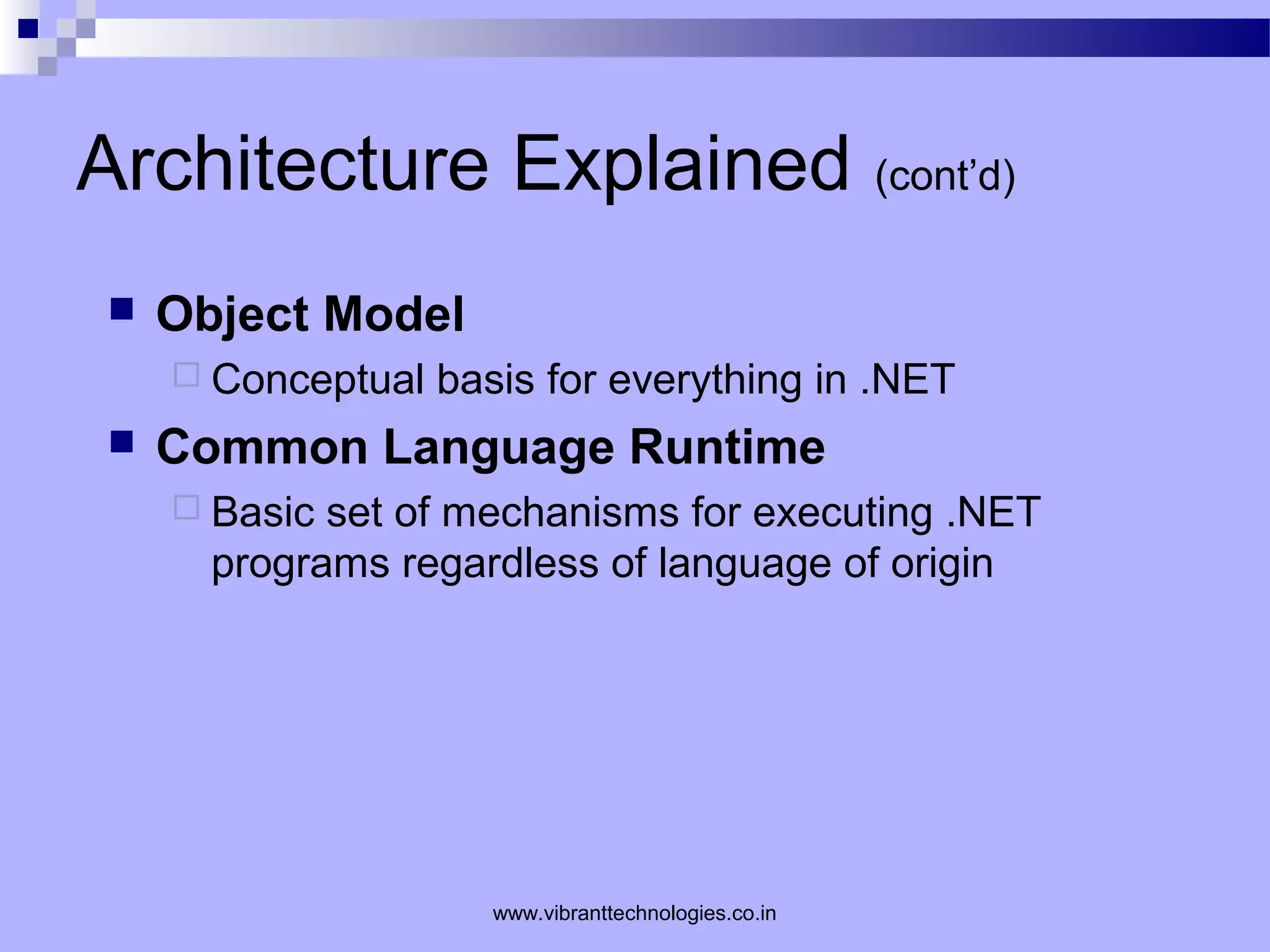 Architecture Explained (cont’d)
 Object Model
 Conceptual basis for everything in .NET
 Common Language Runtime
 Basic set of mechanisms for executing .NET
programs regardless of language of origin
www.vibranttechnologies.co.in
 