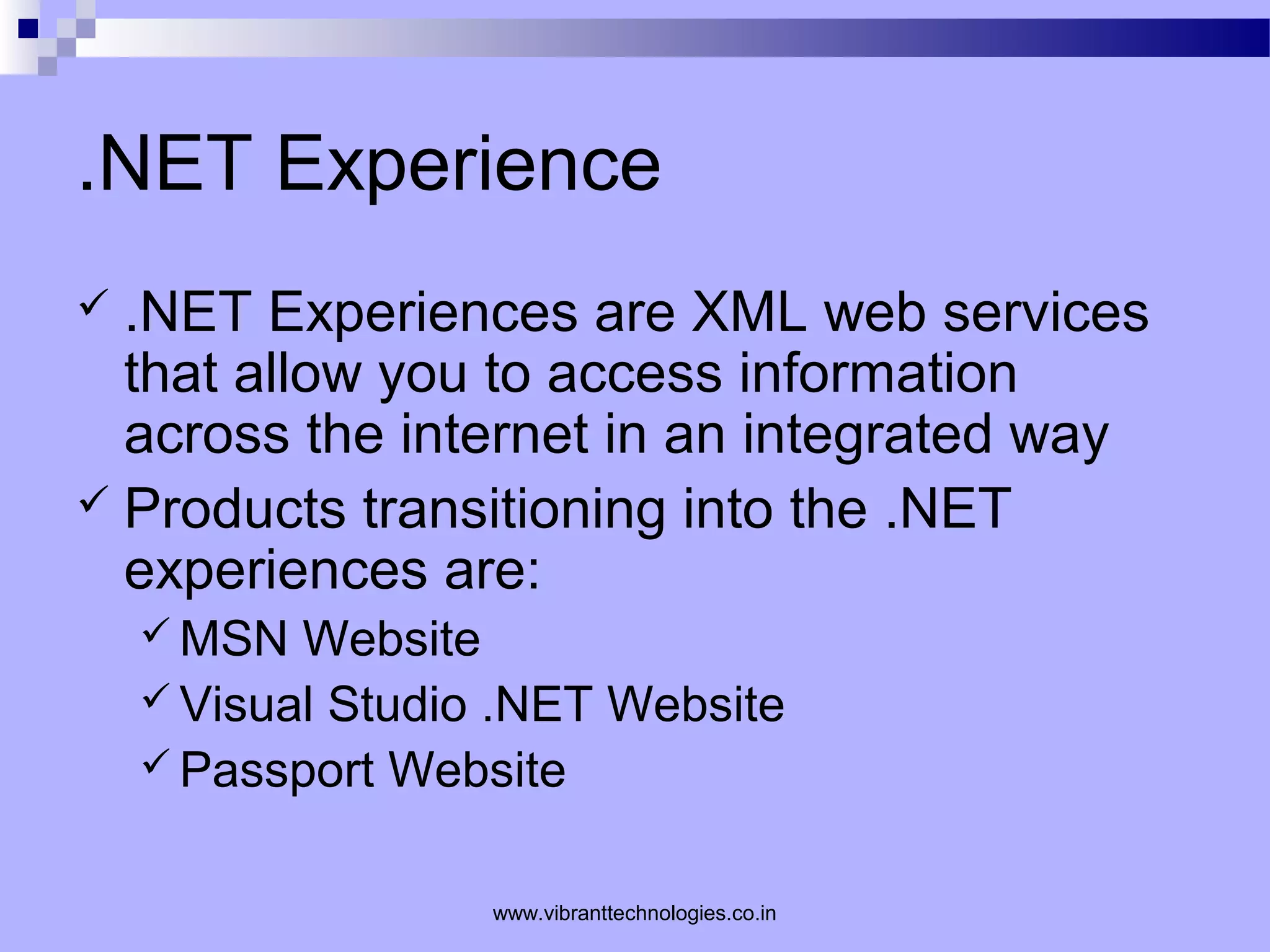 .NET Experience
 .NET Experiences are XML web services
that allow you to access information
across the internet in an integrated way
 Products transitioning into the .NET
experiences are:
 MSN Website
 Visual Studio .NET Website
 Passport Website
www.vibranttechnologies.co.in
 
