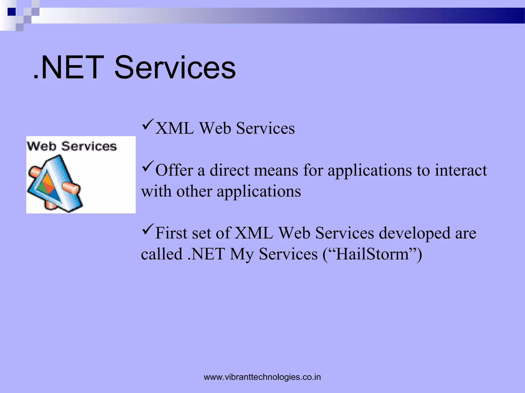 .NET Services
XML Web Services
Offer a direct means for applications to interact
with other applications
First set of XML Web Services developed are
called .NET My Services (“HailStorm”)
www.vibranttechnologies.co.in
 