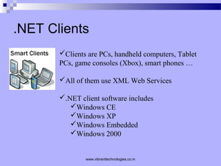 .NET Clients
Clients are PCs, handheld computers, Tablet
PCs, game consoles (Xbox), smart phones …
All of them use XML Web Services
.NET client software includes
Windows CE
Windows XP
Windows Embedded
Windows 2000
www.vibranttechnologies.co.in
 
