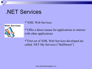 .NET Services
XML Web Services
Offer a direct means for applications to interact
with other applications
First set of XML Web Services developed are
called .NET My Services (“HailStorm”)
www.vibranttechnologies.co.in
 