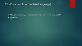 CIL (Common Intermediate Language)
 Междинният език, до който се компилират различните езици за CLR
 Bytecode
 