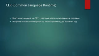 CLR (Common Language Runtime)
 Виртуалната машина на .NET – програма, която изпълнява други програми
 По време на изпълнение превръща компилирания код до машинен код
 