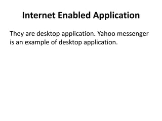 Internet Enabled Application
They are desktop application. Yahoo messenger
is an example of desktop application.
 