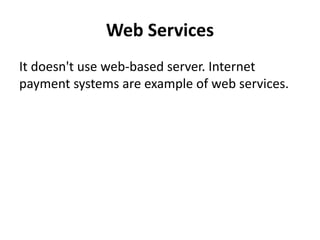 Web Services
It doesn't use web-based server. Internet
payment systems are example of web services.
 