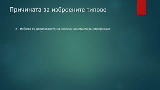 Причината за изброените типове
 Избягва се използването на числени константи за номериране
 