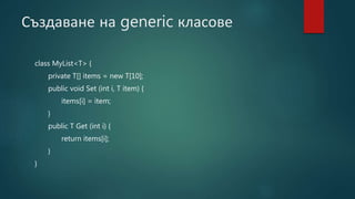Създаване на generic класове
class MyList<T> {
private T[] items = new T[10];
public void Set (int i, T item) {
items[i] = item;
}
public T Get (int i) {
return items[i];
}
}
 