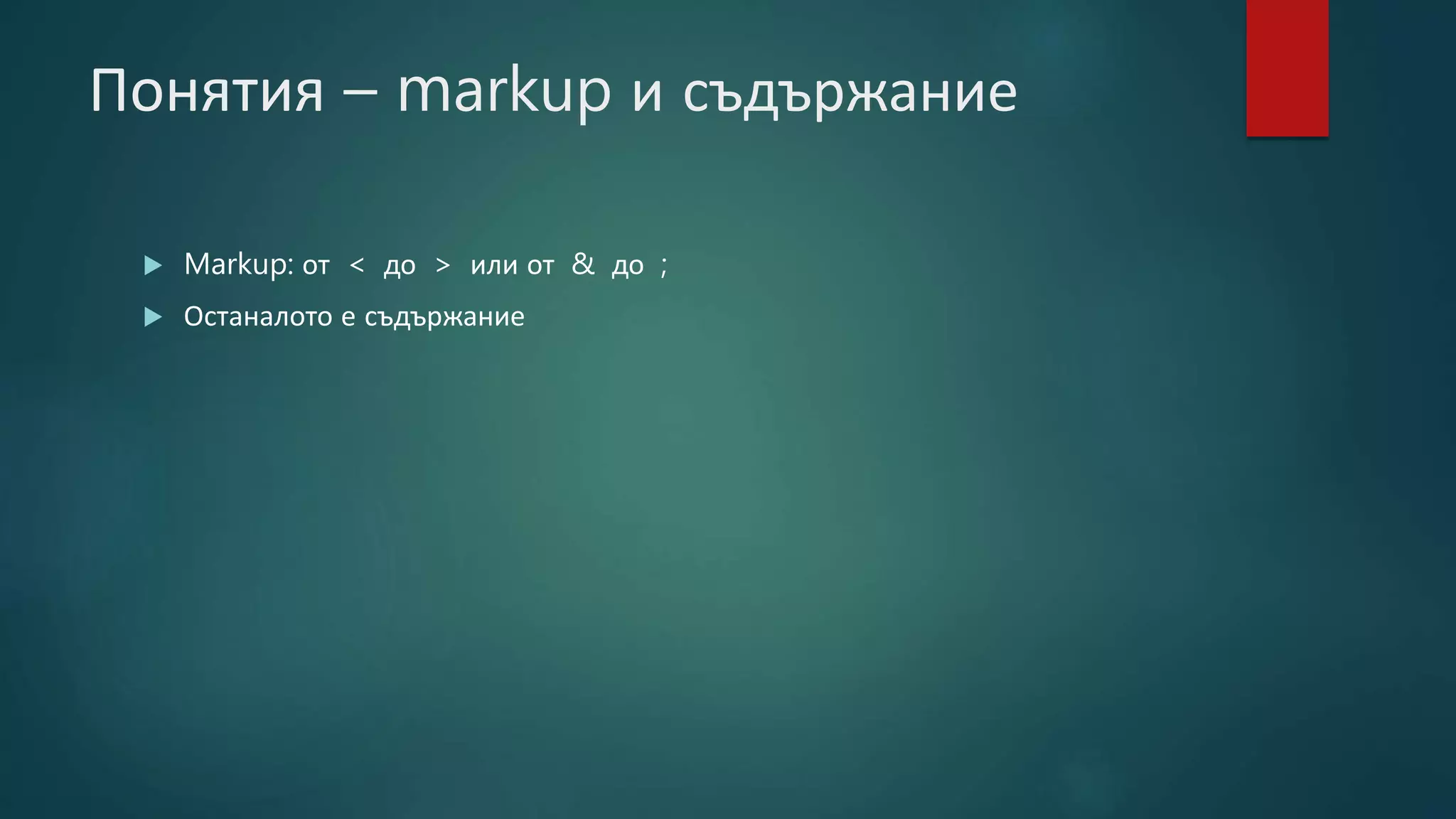 Понятия – markup и съдържание
 Markup: от < до > или от & до ;
 Останалото е съдържание
 