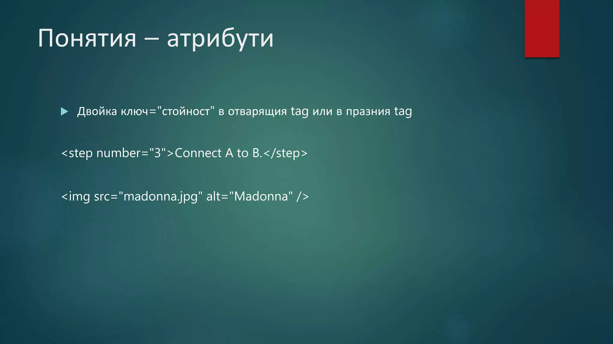 Понятия – атрибути
 Двойка ключ="стойност" в отварящия tag или в празния tag
<step number="3">Connect A to B.</step>
<img src="madonna.jpg" alt="Madonna" />
 