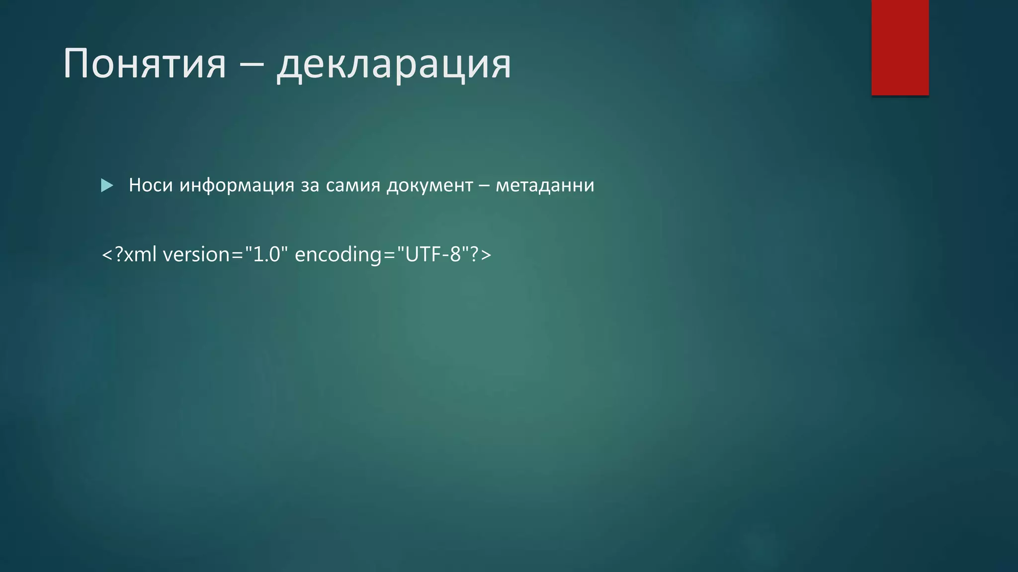 Понятия – декларация
 Носи информация за самия документ – метаданни
<?xml version="1.0" encoding="UTF-8"?>
 