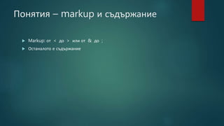 Понятия – markup и съдържание
 Markup: от < до > или от & до ;
 Останалото е съдържание
 