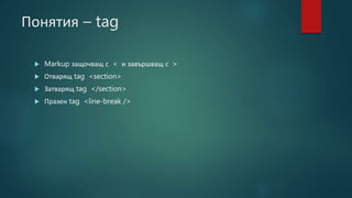 Понятия – tag
 Markup защочващ с < и завършващ с >
 Отварящ tag <section>
 Затварящ tag </section>
 Празен tag <line-break />
 