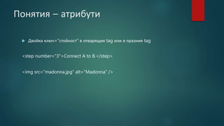 Понятия – атрибути
 Двойка ключ="стойност" в отварящия tag или в празния tag
<step number="3">Connect A to B.</step>
<img src="madonna.jpg" alt="Madonna" />
 