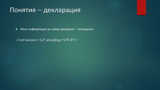 Понятия – декларация
 Носи информация за самия документ – метаданни
<?xml version="1.0" encoding="UTF-8"?>
 