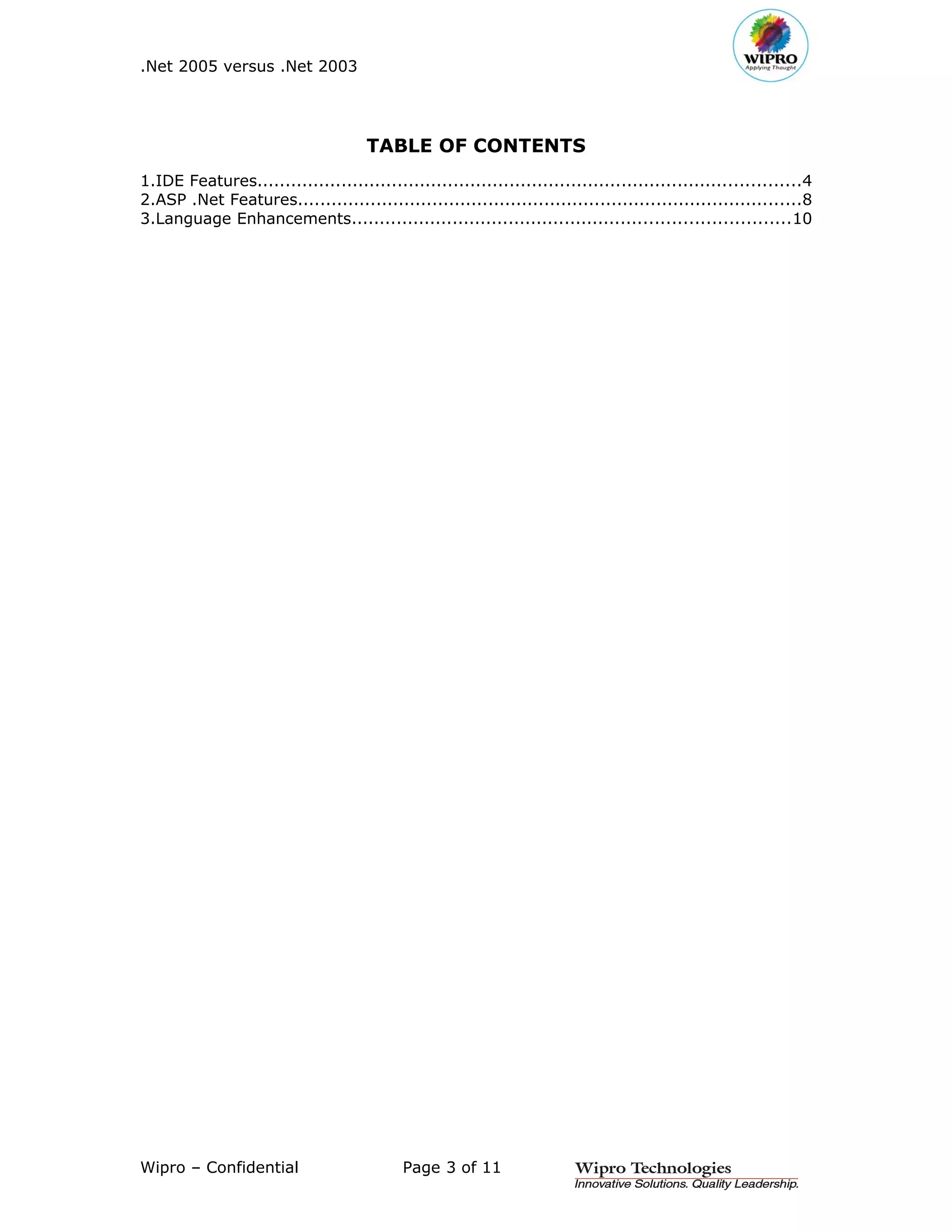 .Net 2005 versus .Net 2003




                                     TABLE OF CONTENTS
1.IDE Features.................................................................................................4
2.ASP .Net Features..........................................................................................8
3.Language Enhancements..............................................................................10




Wipro – Confidential                       Page 3 of 11
 