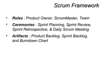 Scrum FrameworkScrum Framework
 Roles : Product Owner, ScrumMaster, Team
 Ceremonies : Sprint Planning, Sprint Review,
Sprint Retrospective, & Daily Scrum Meeting
 Artifacts : Product Backlog, Sprint Backlog,
and Burndown Chart
 
